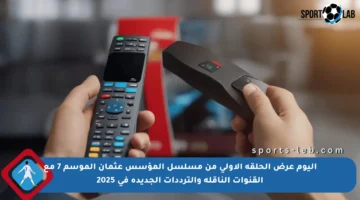 اليوم عرض الحلقة الأولى من مسلسل المؤسس عثمان الموسم 7 مع القنوات الناقلة والترددات الجديدة في 2025